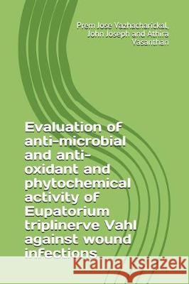Evaluation of Anti-Microbial and Anti-Oxidant and Phytochemical Activity of Eupatorium Triplinerve Vahl Against Wound Infections John Joseph Athira Vasanthan Prem Jose Vazhacharickal 9781717830029 Independently Published - książka