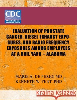 Evaluation of Prostate Cancer, Diesel Exhaust Exposures, and Radio Frequency Exposures Among Employees at Rail Yard- Alabama Centers of Disease Control and Preventio 9781493537938 Createspace - książka