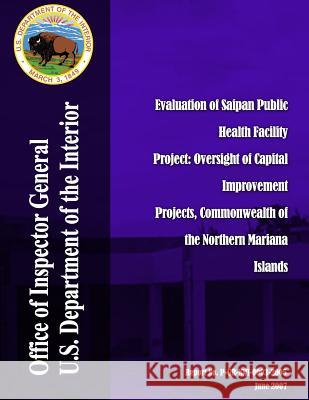 Evaluation of Saipan Public Health Facility Project: Oversight of Capital Improvement Projects, Commonwealth of the Northern Mariana Islands U. S. Department of the Interior 9781511648226 Createspace - książka