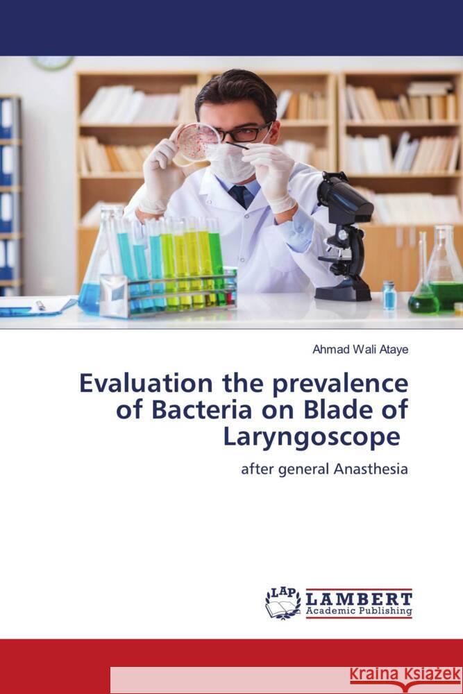 Evaluation the prevalence of Bacteria on Blade of Laryngoscope Ataye, Ahmad Wali 9786206146186 LAP Lambert Academic Publishing - książka