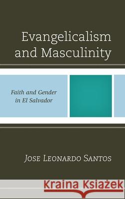 Evangelicalism and Masculinity: Faith and Gender in El Salvador Santos, Jose Leonardo 9780739168684 Lexington Books - książka