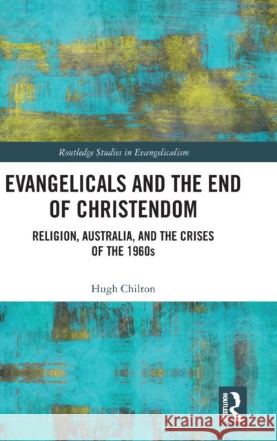 Evangelicals and the End of Christendom: Religion, Australia and the Crises of the 1960s Hugh Chilton 9781138087781 Routledge - książka
