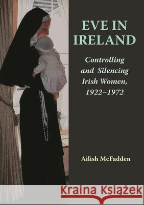Eve in Ireland: Controlling and Silencing Irish Women, 1922-1972 Ailish McFadden 9781068664519 Liffey Press - książka