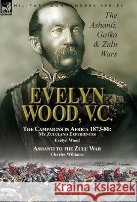 Evelyn Wood, V.C.: the Ashanti, Gaika & Zulu Wars-The Campaigns in Africa 1873-1880: My Zululand Experiences by Evelyn Wood & Ashanti to Wood, Evelyn 9781782827764 Leonaur Ltd - książka