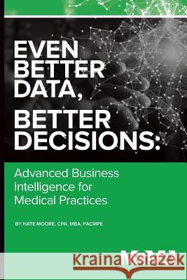 Even Better Data, Better Decisions: Advanced Business Intelligence for the Medical Practice Nate Moore 9781568295442 Medical Group Management Association/Center f - książka