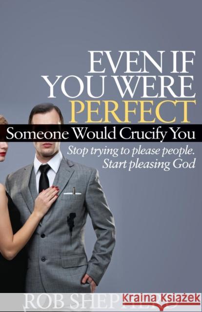 Even If You Were Perfect, Someone Would Crucify You: Stop Trying to Please People. Start Pleasing God Shepherd, Rob 9781614485131 Morgan James Publishing - książka
