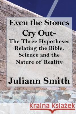 Even the Stones Cry Out: The Three Hypotheses Relating the Bible, Science and the Nature of Reality Juliann Smith 9781492374251 Createspace - książka