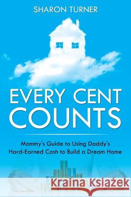 Every Cent Counts: Mommy's Guide to Using Daddy's Hard-Earned Cash to Build a Dream Home Sharon Turner 9781635012798 Speedy Publishing LLC - książka