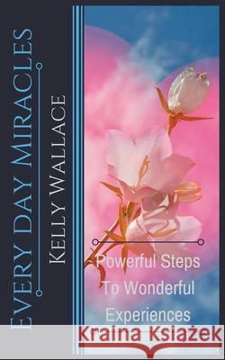 Every Day Miracles - Powerful Steps to Wonderful Experiences Kelly Wallace 9781393458456 Intuitive Living Publishing - książka