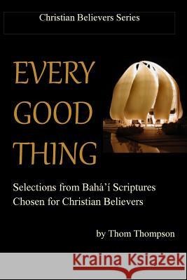 Every Good Thing: Selections from Baha'i Scriptures Chosen for Christian Believers Thom Thompson 9781499228823 Createspace - książka