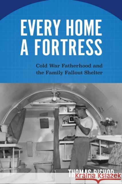 Every Home a Fortress: Cold War Fatherhood and the Family Fallout Shelter Thoma Bishop 9781625344830 University of Massachusetts Press - książka