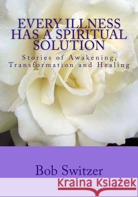 Every Illness Has a Spiritual Solution: Stories of Awakening, Transformation and Healing Bob Switzer 9781492287520 Createspace - książka