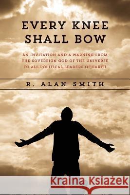 Every Knee Shall Bow: An Invitation and a Warning from the Sovereign God of the Universe to ALL Political Leaders of Earth Smith, R. Alan 9780692287101 Wings of Eagles Press - książka