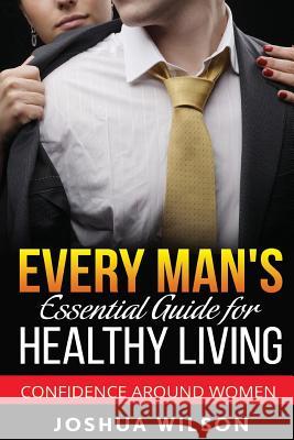 Every Man's Essential Guide for Healthy Living: Confidence Around Women Joshua Wilson 9781537359649 Createspace Independent Publishing Platform - książka