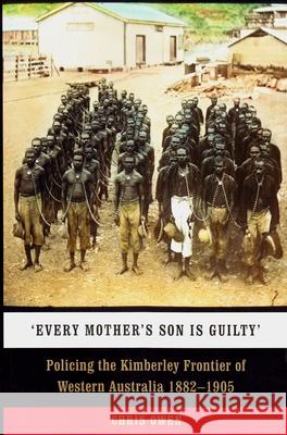 'Every Mother's Son Is Guilty': Policing the Kimberley Frontier of Western Australia 1882-1905 Owen, Chris 9781742586687 University of Western Australia Press - książka
