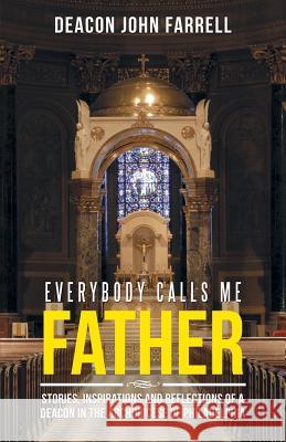 Everybody Calls Me Father: Stories, Inspirations and Reflections of a Deacon in the Archdiocese of Philadelphia Deacon John Farrell 9781512791587 WestBow Press - książka