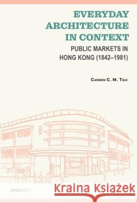 Everyday Architecture in Context: Public Markets in Hong Kong (18421981) Carmen C. M. Tsui 9789882372740 The Chinese University Press - książka