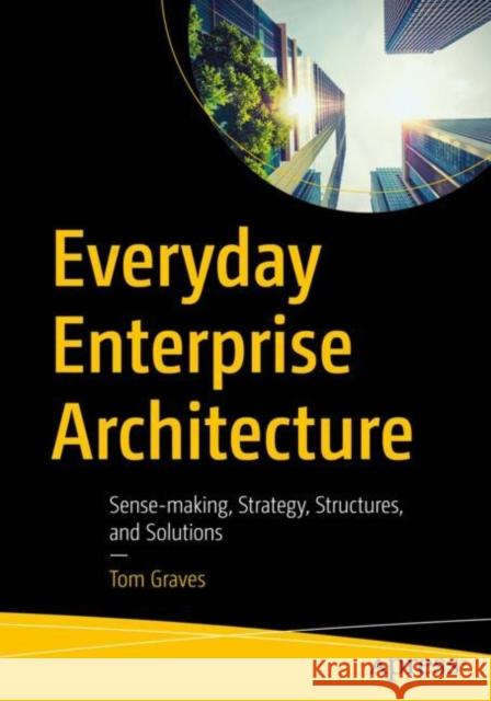 Everyday Enterprise Architecture: Sense-making, Strategy, Structures, and Solutions Tom Graves 9781484289037 Apress - książka