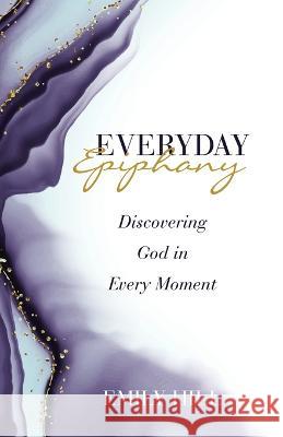 Everyday Epiphany: Discovering God in Every Moment Emily Hill 9781664293052 WestBow Press - książka