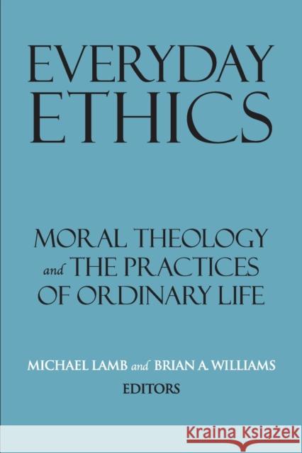 Everyday Ethics: Moral Theology and the Practices of Ordinary Life Michael Lamb Brian A. Williams 9781626167070 Georgetown University Press - książka