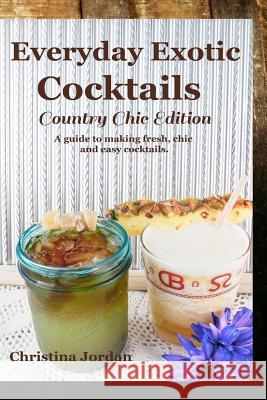Everyday Exotic Cocktails; Country Chic Edition: A guide to making flavorful, chic and easy cocktails. Christina Jordan 9781985022980 Createspace Independent Publishing Platform - książka