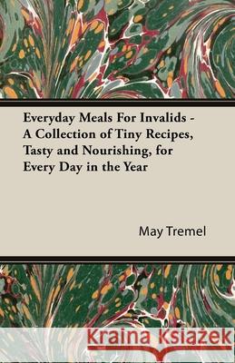 Everyday Meals For Invalids - A Collection of Tiny Recipes, Tasty and Nourishing, for Every Day in the Year May Tremel 9781406798364 Vintage Cookery Books - książka