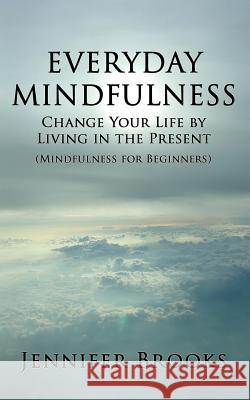 Everyday Mindfulness - Change Your Life by Living in the Present (Mindfulness for Beginners) Jennifer Brooks 9781481912167 Createspace - książka