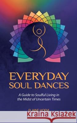 Everyday Soul Dances: A Guide to Soulful Living in the Midst of Uncertain Times Elaine Hoem 9781982233587 Balboa Press - książka