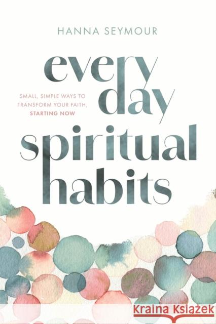 Everyday Spiritual Habits: Small, Simple Ways to Transform Your Faith, Starting Now Hanna Seymour 9781546009375 Worthy Books - książka