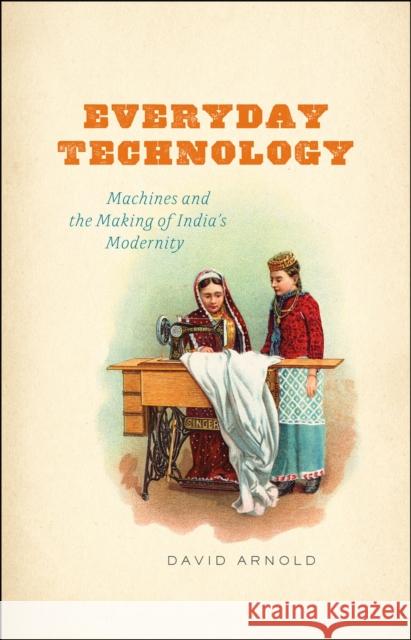 Everyday Technology: Machines and the Making of India's Modernity David Arnold 9780226269375 University of Chicago Press - książka