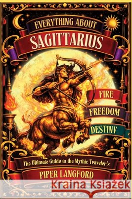 Everything About Sagittarius: The Ultimate Guide to the Mythic Traveler's Fire, Freedom & Destiny Langford, Piper 9798193339106 Independently Published - książka