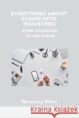 Everything about Scrum Into Industries: Every Guideline to Use Scrum Nicholas Watt   9781806150168 Nicholas Watt - książka