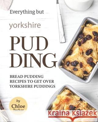 Everything but Yorkshire Pudding: Bread Pudding Recipes to Get over Yorkshire Pudding Chloe Tucker 9798474922614 Independently Published - książka