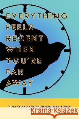 Everything Feels Recent When You're Far Away: Poetry and Art from Santa Fe Youth During the Pandemic Elizabeth Jacobson Axle Contemporary 9780996399166 Axle Contemporary - książka
