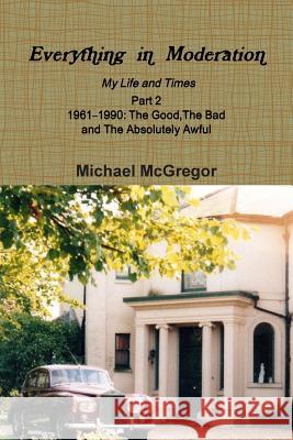 Everything in Moderation My Life and Times - Part 2 1961Ð1990: The Good, The Bad and The Absolutely Awful Michael McGregor (Portland State University) 9780244325992 Lulu.com - książka