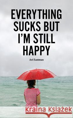 Everything Sucks, But I'm Still Happy Ari Eastman 9781515219248 Createspace - książka