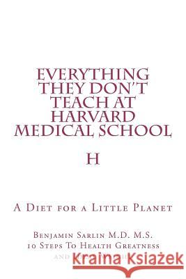 Everything They Don't Teach at Harvard Medical School: A Diet for a Little Planet Benjamin Sarli 9781478385936 Createspace Independent Publishing Platform - książka