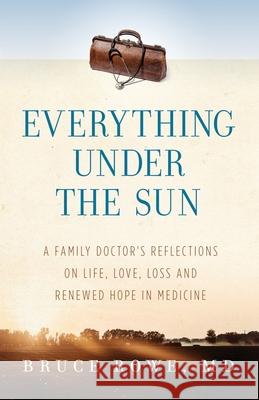 Everything Under the Sun: A Family Doctor's Reflections on Life, Love, Loss and Renewed Hope in Medicine MD Bruce Rowe 9781734020205 Bruce Evan Rowe - książka