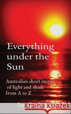 Everything under the Sun: Australian short stories of light and shade from A to Z Ian James Cochrane   9780645491104 Ingramspark - książka