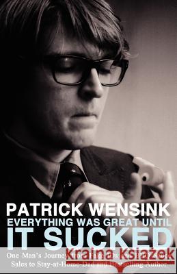 Everything Was Great Until It Sucked: One Man's Journey from Fake IDs and BBQ Sauce Sales to Stay-at-Home-Dad and Bestselling Author Wensink, Patrick 9781621050643 Lazy Fascist Press - książka
