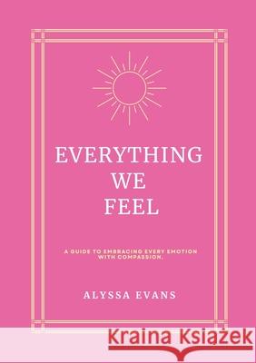 Everything We Feel: A Guide to Embracing Every Emotion With Compassion Alyssa Evans 9781257750771 Lulu.com - książka