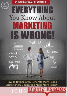 Everything You Know About Marketing Is Wrong!: How to Immediately Generate More Leads, Attract More Clients and Make More Money John North, Tony Eades 9781684186525 Evolve Global Publishing - książka