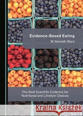 Evidence-Based Eating: The Best Scientific Evidence for Nutritional and Lifestyle Choices W. Kenneth Ward   9781527587083 Cambridge Scholars Publishing - książka