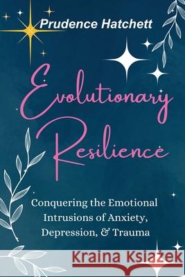 Evolutionary Resilience: Conquering the Emotional Intrusions of Anxiety, Depression, & Trauma Prudence Hatchett 9781966798606 She Rises Studios - książka