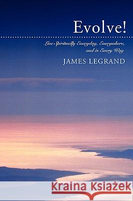 Evolve!: Live Spiritually Everyday, Everywhere, and in Every Way Legrand, James 9780595405541 iUniverse - książka