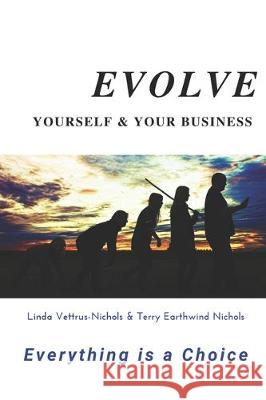 Evolve Yourself & Your Business: Everything is a Choice Terry Earthwind Nichols Linda Vettrus-Nichols 9781670116826 Independently Published - książka