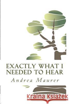 Exactly What I Needed to Hear: 52 Messages to Help You Remember Who You Really Are, What You Really Want and What You're Really Capable Of Maurer, Andrea 9781522774785 Createspace Independent Publishing Platform - książka