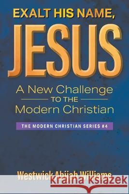 Exalt His Name, Jesus: A New Challenge to the Modern Christian: The Modern Christian Series #4 Westwick Abija 9781682355114 Strategic Book Publishing & Rights Agency, LL - książka