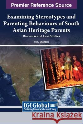 Examining Stereotypes and Parenting Behaviours of South Asian Heritage Parents: Discourse and Case Studies Renu Bhandari 9781668491409 IGI Global - książka