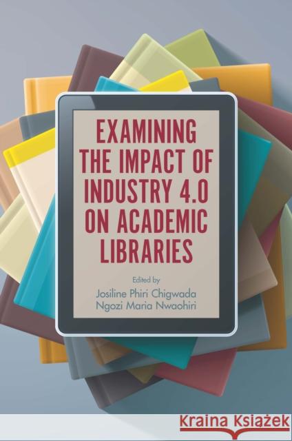 Examining the Impact of Industry 4.0 on Academic Libraries Josiline Phiri Chigwada (Bindura University of Science Education, Zimbabwe), Ngozi Maria Nwaohiri (Federal University of 9781800436572 Emerald Publishing Limited - książka